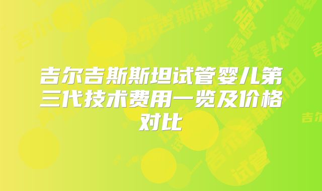 吉尔吉斯斯坦试管婴儿第三代技术费用一览及价格对比