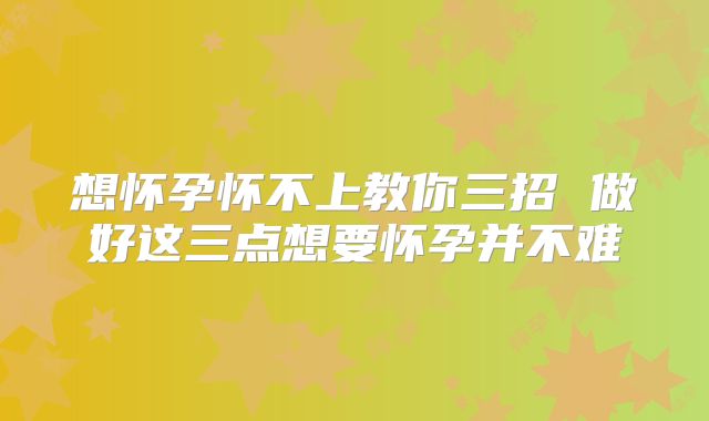 想怀孕怀不上教你三招 做好这三点想要怀孕并不难