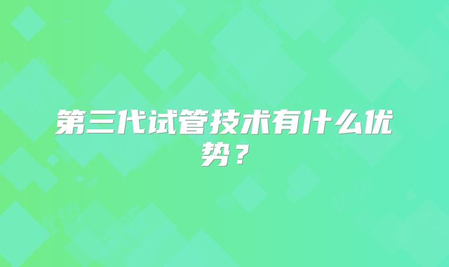 第三代试管技术有什么优势？