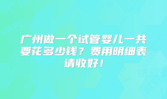 广州做一个试管婴儿一共要花多少钱？费用明细表请收好！