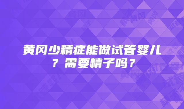 黄冈少精症能做试管婴儿？需要精子吗？
