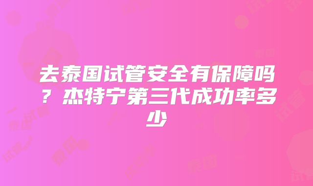 去泰国试管安全有保障吗？杰特宁第三代成功率多少