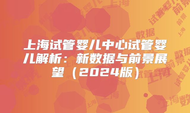 上海试管婴儿中心试管婴儿解析:新数据与前景展望(2024版)