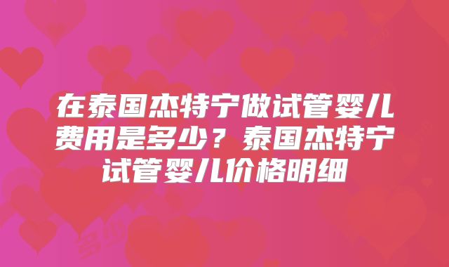 在泰国杰特宁做试管婴儿费用是多少？泰国杰特宁试管婴儿价格明细