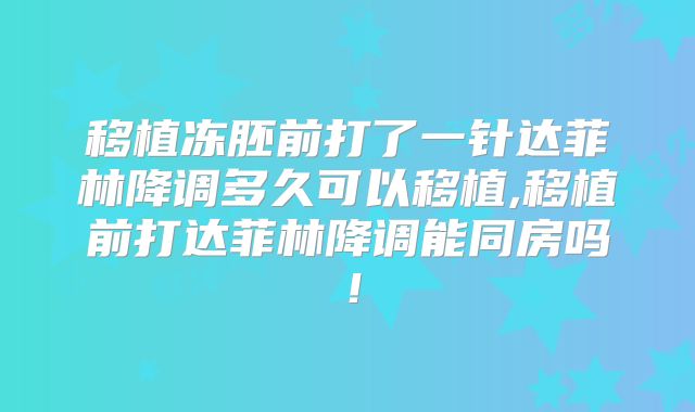 移植冻胚前打了一针达菲林降调多久可以移植,移植前打达菲林降调能同房吗!