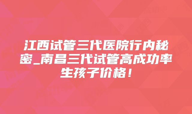 江西试管三代医院行内秘密_南昌三代试管高成功率生孩子价格！