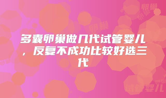多囊卵巢做几代试管婴儿,反复不成功比较好选三代