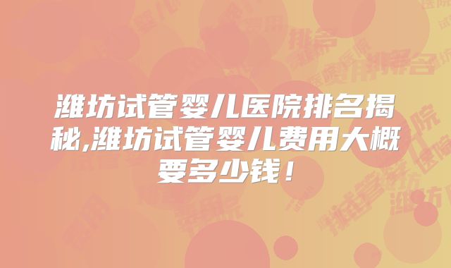 潍坊试管婴儿医院排名揭秘,潍坊试管婴儿费用大概要多少钱！