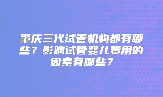 肇庆三代试管机构都有哪些？影响试管婴儿费用的因素有哪些？