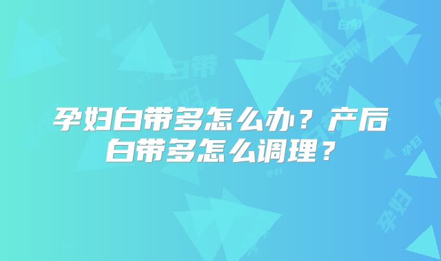 孕妇白带多怎么办?产后白带多怎么调理?
