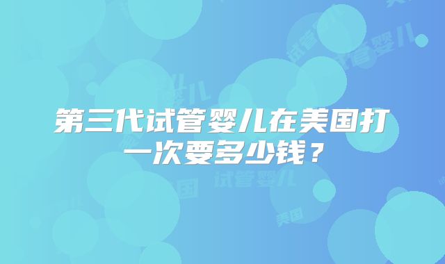 第三代试管婴儿在美国打一次要多少钱？