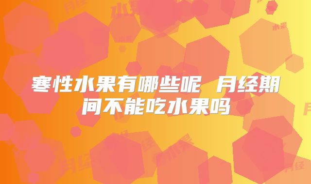 寒性水果有哪些呢 月经期间不能吃水果吗