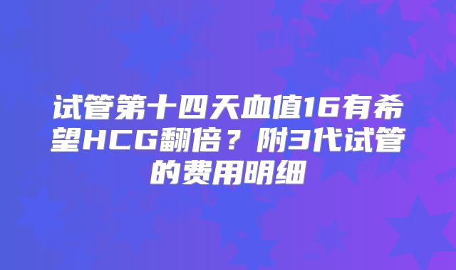 试管第十四天血值16有希望HCG翻倍？附3代试管的费用明细