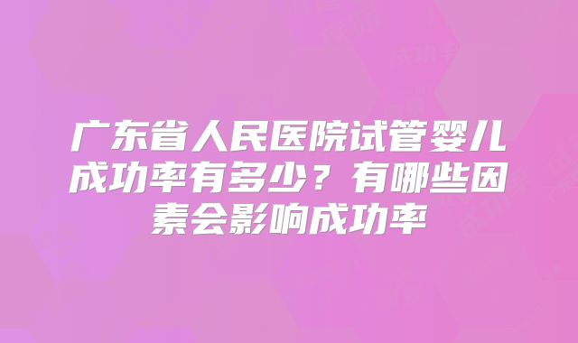 广东省人民医院试管婴儿成功率有多少？有哪些因素会影响成功率