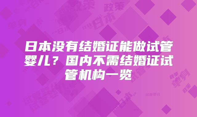 日本没有结婚证能做试管婴儿?国内不需结婚证试管机构一览