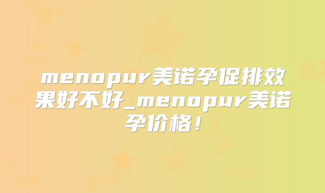 menopur美诺孕促排效果好不好_menopur美诺孕价格！
