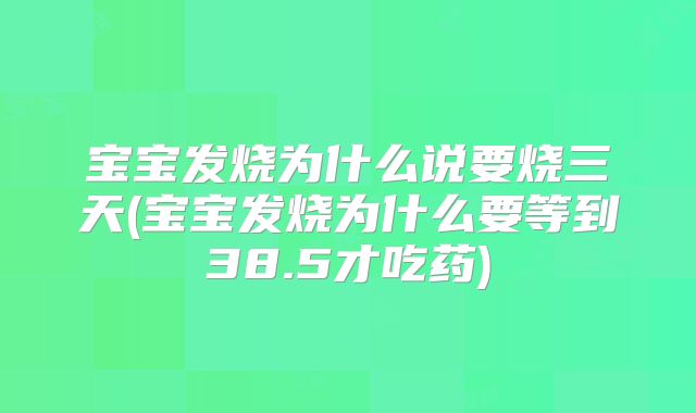宝宝发烧为什么说要烧三天(宝宝发烧为什么要等到38.5才吃药)