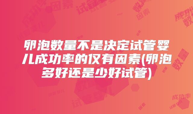 卵泡数量不是决定试管婴儿成功率的仅有因素(卵泡多好还是少好试管)