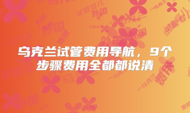 乌克兰试管费用导航,9个步骤费用全都都说清