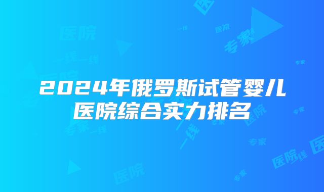 2024年俄罗斯试管婴儿医院综合实力排名