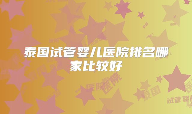 泰国试管婴儿医院排名哪家比较好