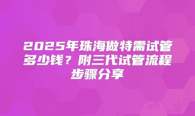 2025年珠海做特需试管多少钱？附三代试管流程步骤分享