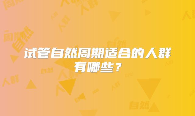 试管自然周期适合的人群有哪些?