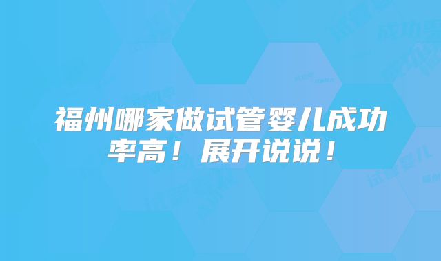 福州哪家做试管婴儿成功率高!展开说说!