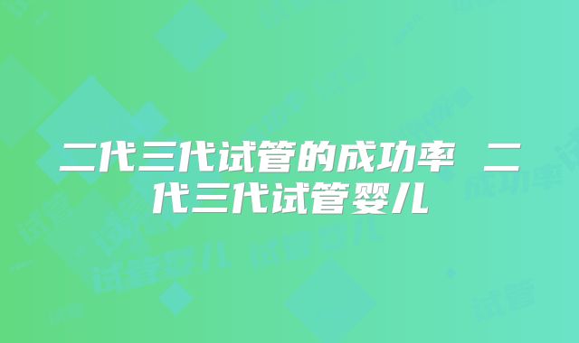 二代三代试管的成功率 二代三代试管婴儿