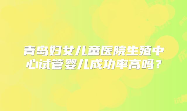 青岛妇女儿童医院生殖中心试管婴儿成功率高吗？