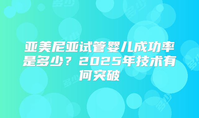 亚美尼亚试管婴儿成功率是多少？2025年技术有何突破