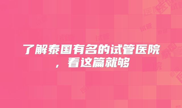 了解泰国有名的试管医院，看这篇就够
