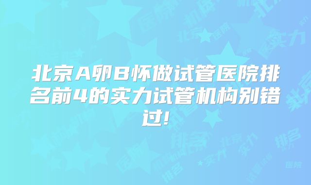 北京A卵B怀做试管医院排名前4的实力试管机构别错过!