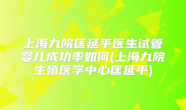 上海九院匡延平医生试管婴儿成功率如何(上海九院生殖医学中心匡延平)