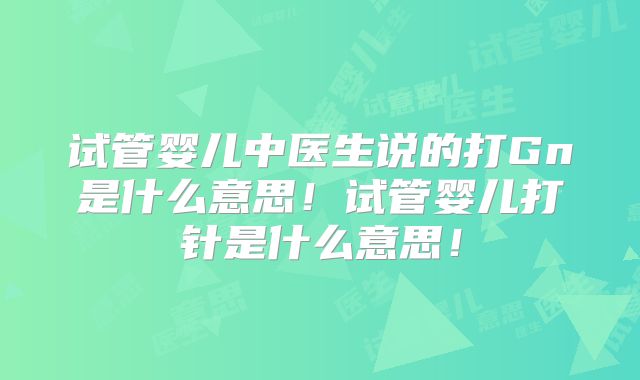 试管婴儿中医生说的打Gn是什么意思!试管婴儿打针是什么意思!