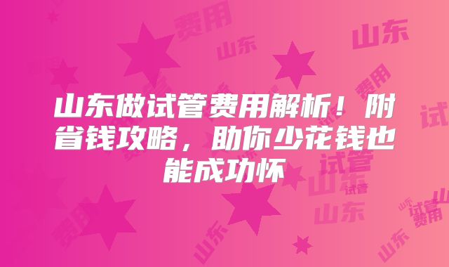 山东做试管费用解析!附省钱攻略,助你少花钱也能成功怀