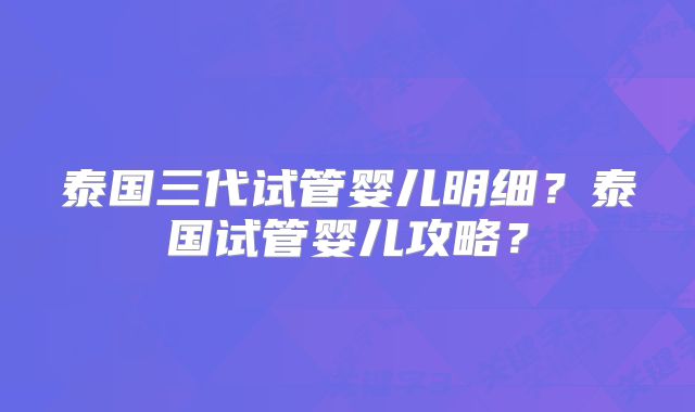 泰国三代试管婴儿明细?泰国试管婴儿攻略?