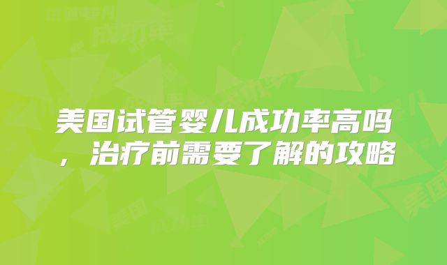美国试管婴儿成功率高吗，治疗前需要了解的攻略