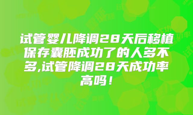 试管婴儿降调28天后移植保存囊胚成功了的人多不多,试管降调28天成功率高吗！