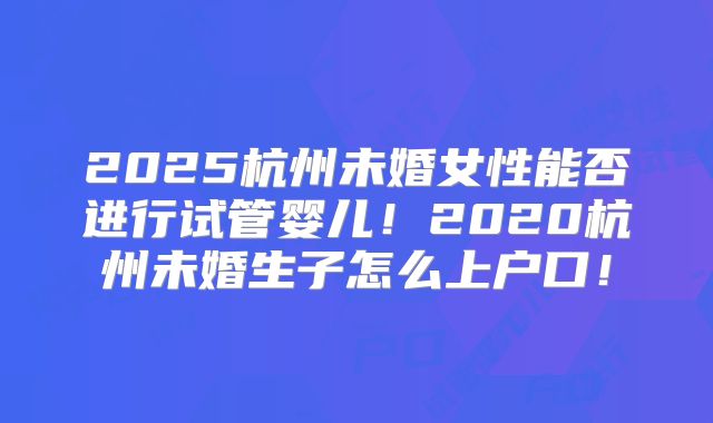 2025杭州未婚女性能否进行试管婴儿!2020杭州未婚生子怎么上户口!