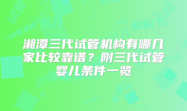 湘潭三代试管机构有哪几家比较靠谱?附三代试管婴儿条件一览