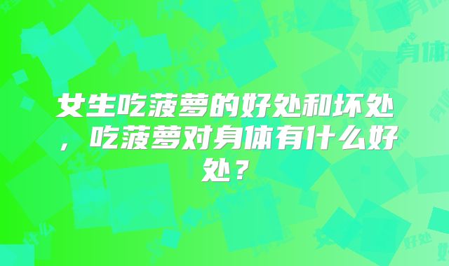女生吃菠萝的好处和坏处,吃菠萝对身体有什么好处?