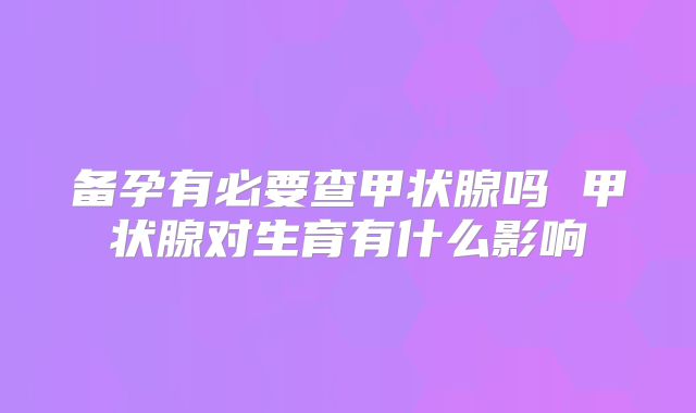 备孕有必要查甲状腺吗 甲状腺对生育有什么影响