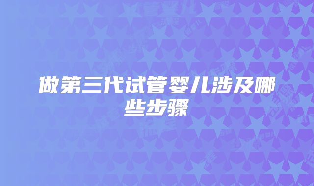 做第三代试管婴儿涉及哪些步骤
