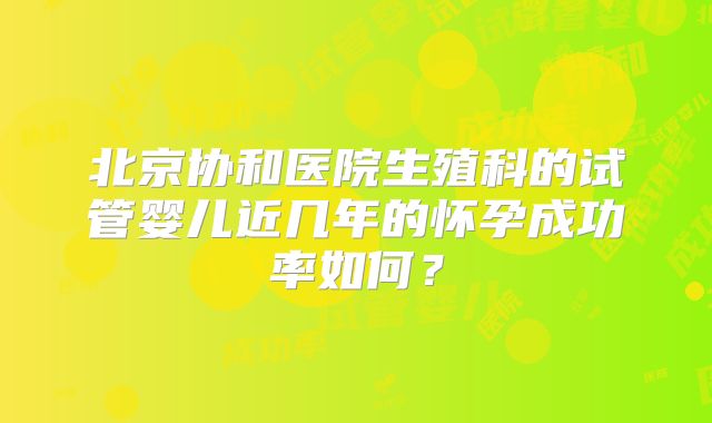 北京协和医院生殖科的试管婴儿近几年的怀孕成功率如何?