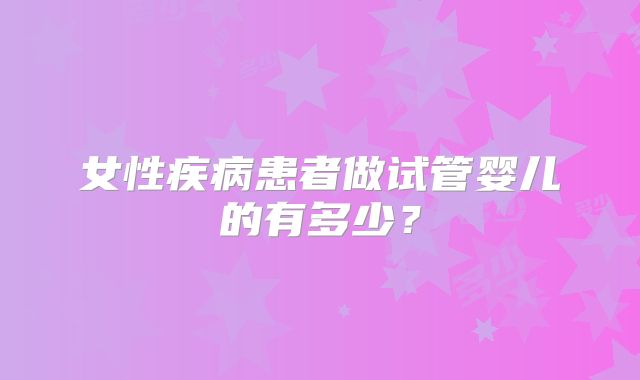女性疾病患者做试管婴儿的有多少?