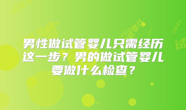 男性做试管婴儿只需经历这一步?男的做试管婴儿要做什么检查?