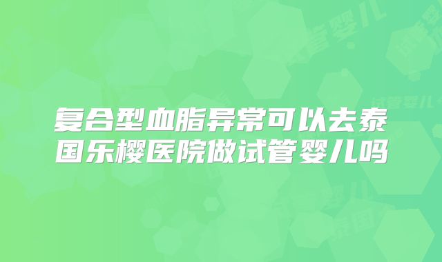 复合型血脂异常可以去泰国乐樱医院做试管婴儿吗