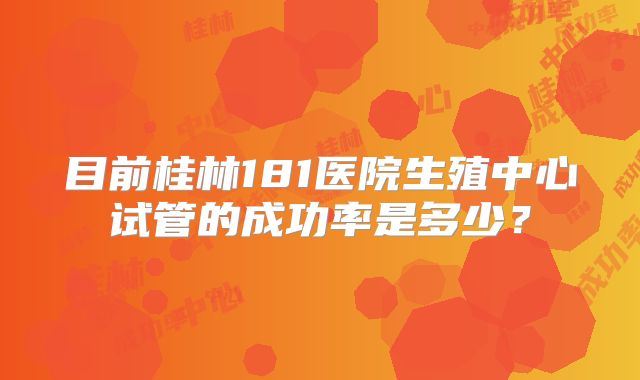 目前桂林181医院生殖中心试管的成功率是多少？
