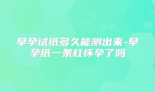 早孕试纸多久能测出来-早孕纸一条杠怀孕了吗